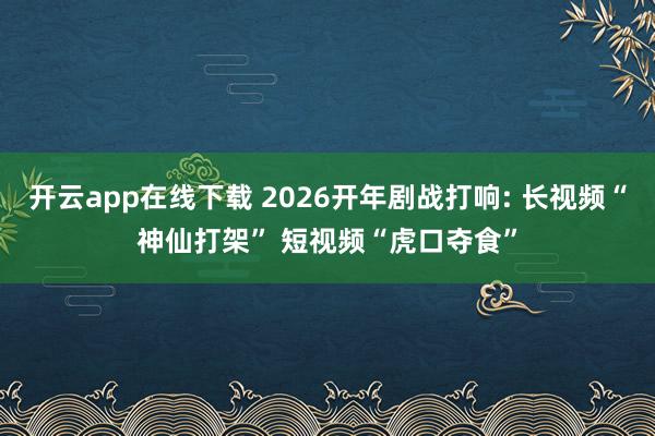 开云app在线下载 2026开年剧战打响: 长视频“神仙打架” 短视频“虎口夺食”