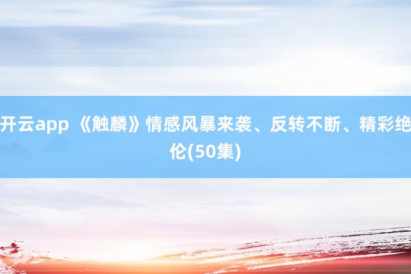 开云app 《触麟》情感风暴来袭、反转不断、精彩绝伦(50集)