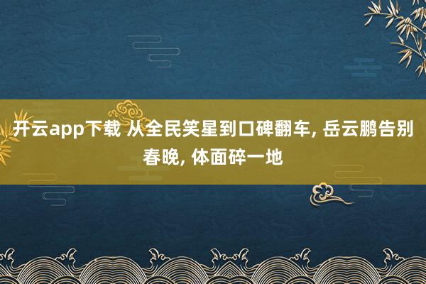 开云app下载 从全民笑星到口碑翻车, 岳云鹏告别春晚, 体面碎一地