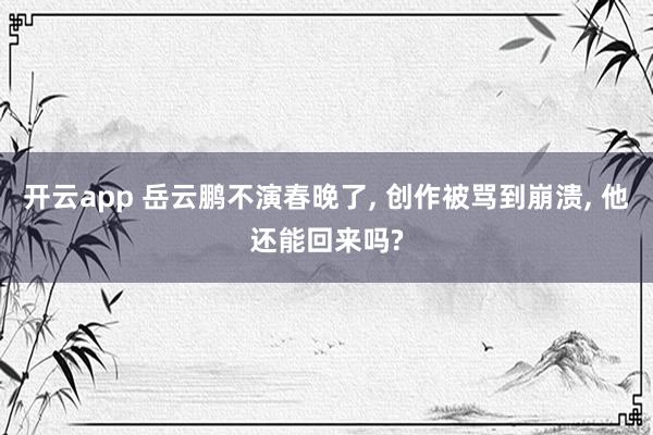 开云app 岳云鹏不演春晚了， 创作被骂到崩溃， 他还能回来吗?