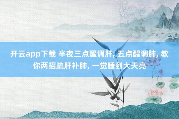 开云app下载 半夜三点醒调肝， 五点醒调肺， 教你两招疏肝补肺， 一觉睡到大天亮