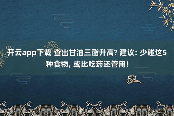 开云app下载 查出甘油三酯升高? 建议: 少碰这5种食物， 或比吃药还管用!