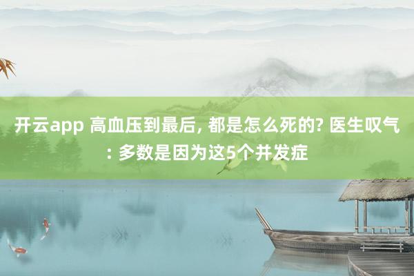开云app 高血压到最后， 都是怎么死的? 医生叹气: 多数是因为这5个并发症