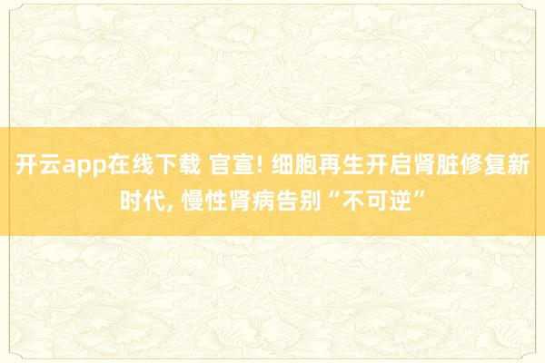 开云app在线下载 官宣! 细胞再生开启肾脏修复新时代， 慢性肾病告别“不可逆”