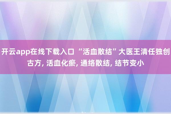开云app在线下载入口 “活血散结”大医王清任独创古方， 活血化瘀， 通络散结， 结节变小