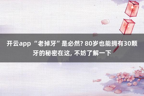开云app “老掉牙”是必然? 80岁也能拥有30颗牙的秘密在这， 不妨了解一下