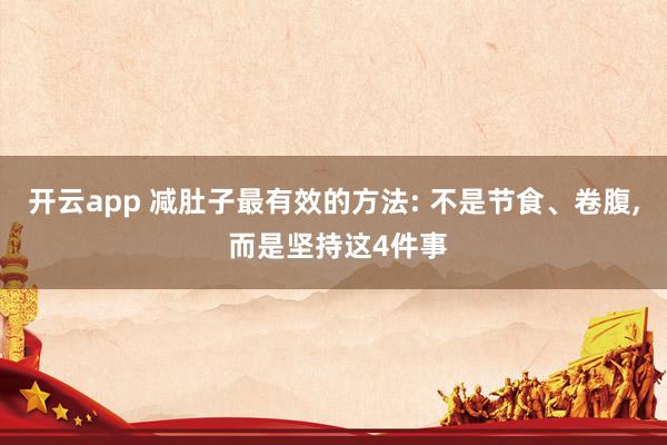 开云app 减肚子最有效的方法: 不是节食、卷腹， 而是坚持这4件事