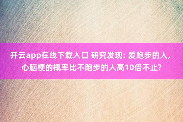 开云app在线下载入口 研究发现: 爱跑步的人， 心脑梗的概率比不跑步的人高10倍不止?