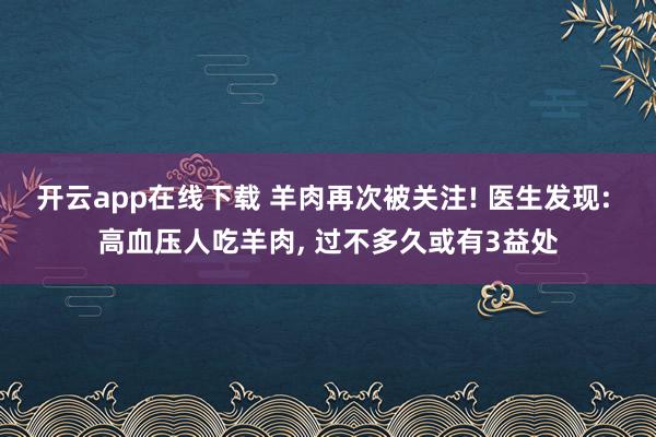 开云app在线下载 羊肉再次被关注! 医生发现: 高血压人吃羊肉， 过不多久或有3益处