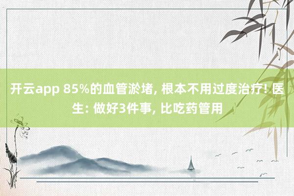 开云app 85%的血管淤堵， 根本不用过度治疗! 医生: 做好3件事， 比吃药管用