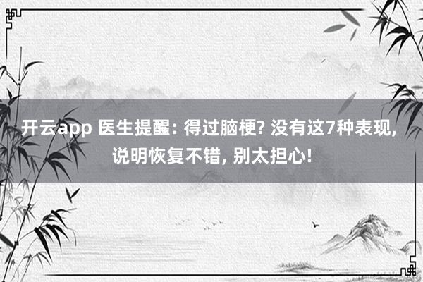 开云app 医生提醒: 得过脑梗? 没有这7种表现， 说明恢复不错， 别太担心!