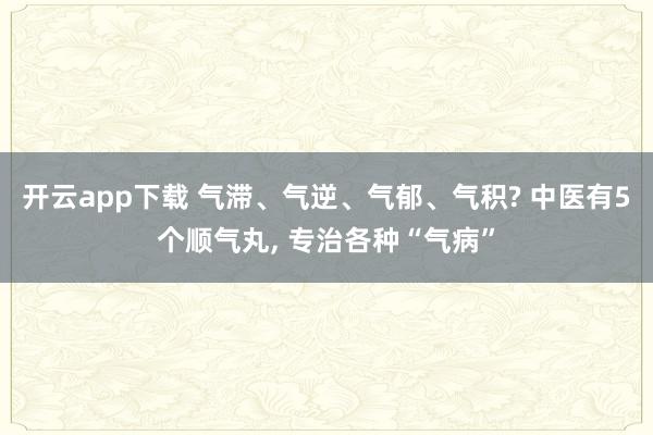 开云app下载 气滞、气逆、气郁、气积? 中医有5个顺气丸， 专治各种“气病”
