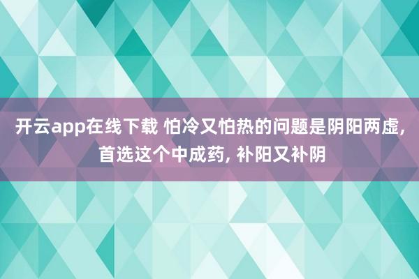 开云app在线下载 怕冷又怕热的问题是阴阳两虚， 首选这个中成药， 补阳又补阴