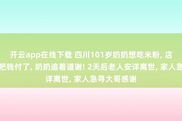 开云app在线下载 四川101岁奶奶想吃米粉， 店里好心大哥把钱付了， 奶奶追着道谢! 2天后老人安详离世， 家人急寻大哥感谢