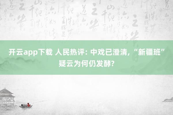 开云app下载 人民热评: 中戏已澄清， “新疆班”疑云为何仍发酵?