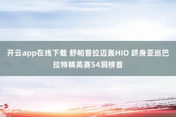 开云app在线下载 舒帕普拉迈轰HIO 跻身亚巡巴拉特精英赛54洞榜首