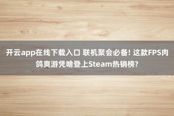 开云app在线下载入口 联机聚会必备! 这款FPS肉鸽爽游凭啥登上Steam热销榜?