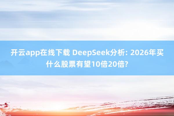 开云app在线下载 DeepSeek分析: 2026年买什么股票有望10倍20倍?