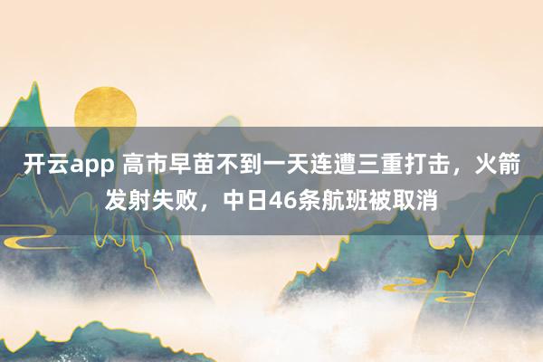 开云app 高市早苗不到一天连遭三重打击，火箭发射失败，中日46条航班被取消