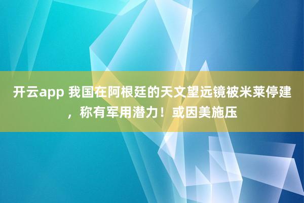 开云app 我国在阿根廷的天文望远镜被米莱停建，称有军用潜力！或因美施压