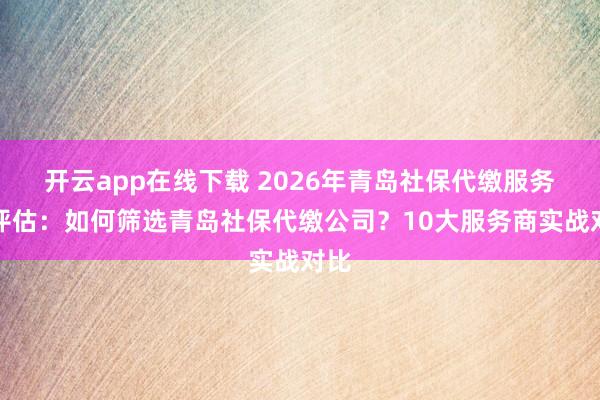 开云app在线下载 2026年青岛社保代缴服务商评估：如何筛选青岛社保代缴公司？10大服务商实战对比