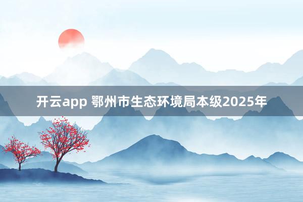 开云app 鄂州市生态环境局本级2025年