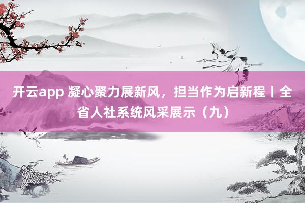 开云app 凝心聚力展新风,担当作为启新程丨全省人社系统风采展示(九)