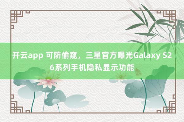 开云app 可防偷窥，三星官方曝光Galaxy S26系列手机隐私显示功能