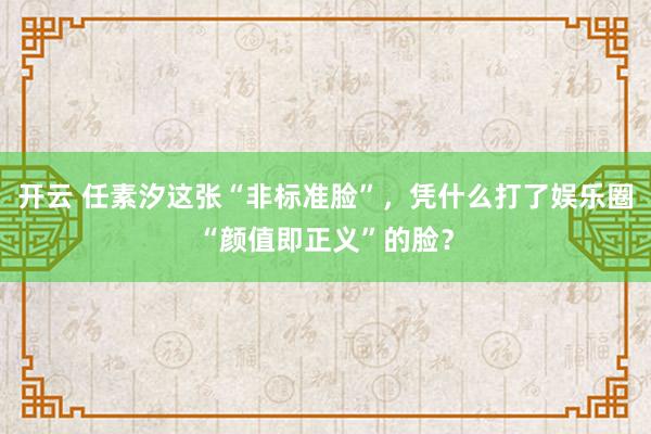 开云 任素汐这张“非标准脸”,凭什么打了娱乐圈“颜值即正义”的脸?