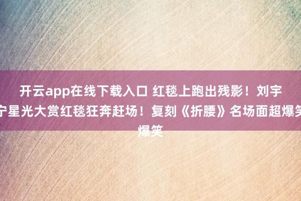 开云app在线下载入口 红毯上跑出残影！刘宇宁星光大赏红毯狂奔赶场！复刻《折腰》名场面超爆笑