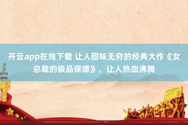 开云app在线下载 让人回味无穷的经典大作《女总裁的极品保镖》，让人热血沸腾