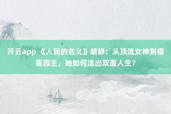 开云app 《人民的名义》胡静：从顶流女神到榴莲园主，她如何活出双面人生？