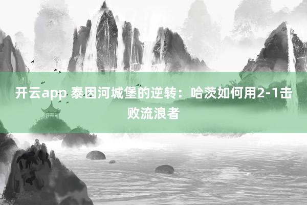 开云app 泰因河城堡的逆转：哈茨如何用2-1击败流浪者