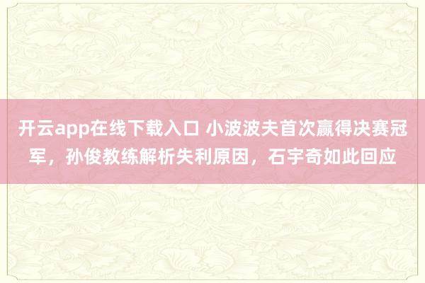 开云app在线下载入口 小波波夫首次赢得决赛冠军，孙俊教练解析失利原因，石宇奇如此回应