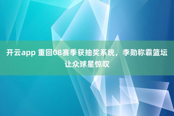 开云app 重回08赛季获抽奖系统，李勋称霸篮坛让众球星惊叹