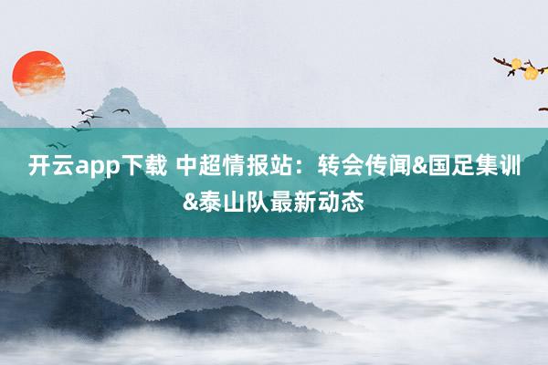 开云app下载 中超情报站：转会传闻&国足集训&泰山队最新动态