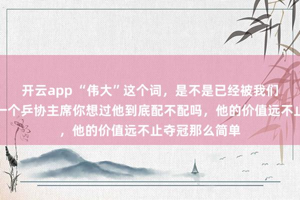 开云app “伟大”这个词，是不是已经被我们用烂了，<a href=