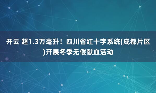 开云 超1.3万毫升！四川省红十字系统(成都片区)开展冬季无偿献血活动
