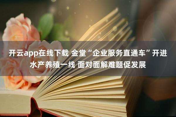 开云app在线下载 金堂“企业服务直通车”开进水产养殖一线 面对面解难题促发展