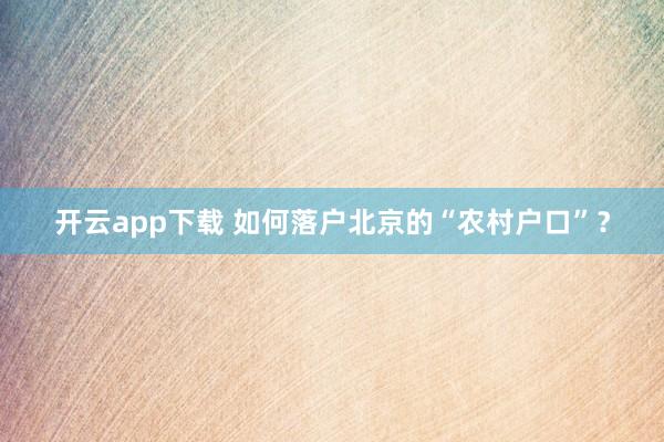 开云app下载 如何落户北京的“农村户口”？