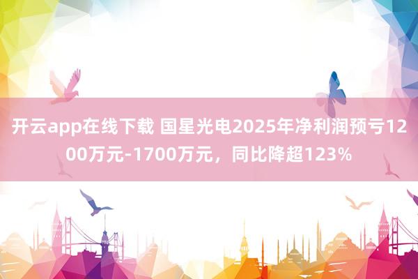开云app在线下载 国星光电2025年净利润预亏1200万元-1700万元，同比降超123%