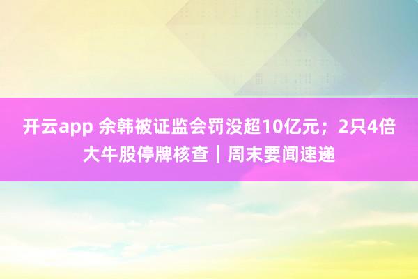 开云app 余韩被证监会罚没超10亿元；2只4倍大牛股停牌核查｜周末要闻速递