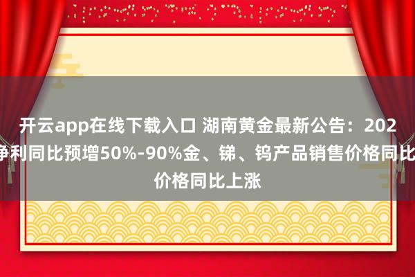 开云app在线下载入口 湖南黄金最新公告：2025年净利同比预增50%-90%金、锑、钨产品销售价格同比上涨