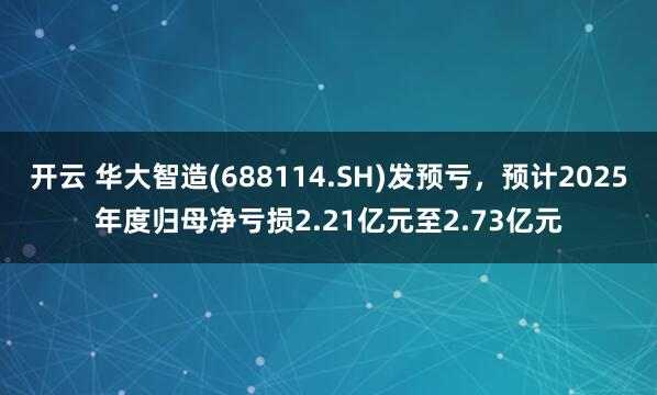 开云 华大智造(688114.SH)发预亏，预计2025年度归母净亏损2.21亿元至2.73亿元