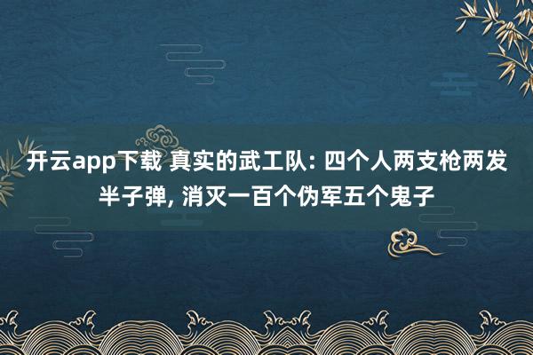 开云app下载 真实的武工队: 四个人两支枪两发半子弹， 消灭一百个伪军五个鬼子