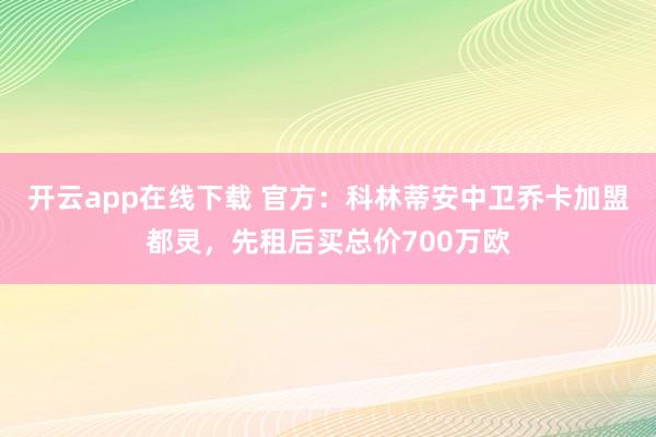 开云app在线下载 官方：科林蒂安中卫乔卡加盟都灵，先租后买总价700万欧