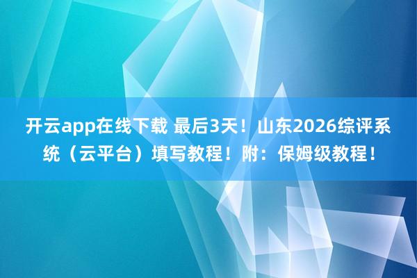 开云app在线下载 最后3天！山东2026综评系统（云平台）填写教程！附：保姆级教程！