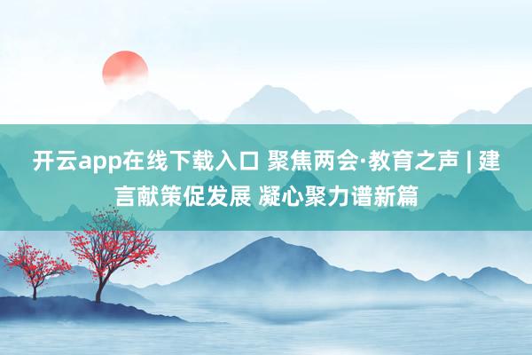 开云app在线下载入口 聚焦两会·教育之声 | 建言献策促发展 凝心聚力谱新篇