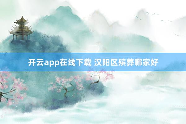 开云app在线下载 汉阳区殡葬哪家好