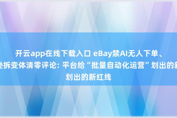 开云app在线下载入口 eBay禁AI无人下单、亚马逊拆变体清零评论: 平台给“批量自动化运营”划出的新红线